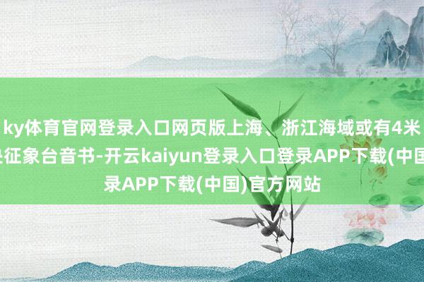 ky体育官网登录入口网页版　　上海、浙江海域或有4米巨浪　　据中央征象台音书-开云kaiyun登录入口登录APP下载(中国)官方网站