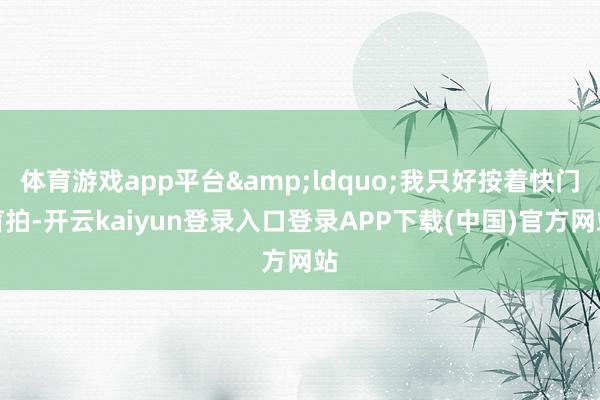 体育游戏app平台&ldquo;我只好按着快门盲拍-开云kaiyun登录入口登录APP下载(中国)官方网站