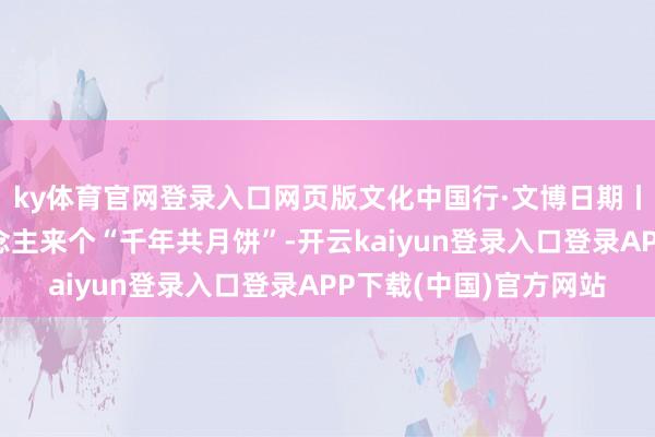 ky体育官网登录入口网页版文化中国行·文博日期丨本日中秋，和古东说念主来个“千年共月饼”-开云kaiyun登录入口登录APP下载(中国)官方网站