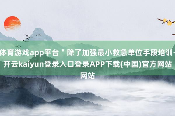 体育游戏app平台＂除了加强最小救急单位手段培训-开云kaiyun登录入口登录APP下载(中国)官方网站
