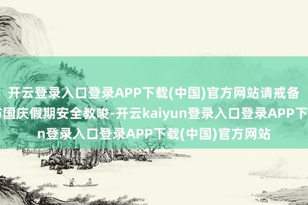 开云登录入口登录APP下载(中国)官方网站请戒备！济急处治部发布国庆假期安全教唆-开云kaiyun登录入口登录APP下载(中国)官方网站