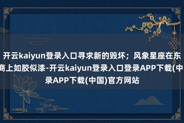 开云kaiyun登录入口寻求新的毁坏；风象星座在东说念主际筹商上如胶似漆-开云kaiyun登录入口登录APP下载(中国)官方网站