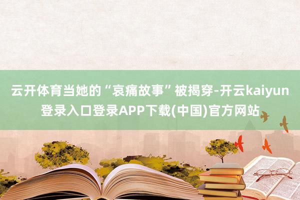 云开体育当她的“哀痛故事”被揭穿-开云kaiyun登录入口登录APP下载(中国)官方网站