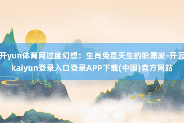 开yun体育网过度幻想：生肖兔是天生的盼愿家-开云kaiyun登录入口登录APP下载(中国)官方网站
