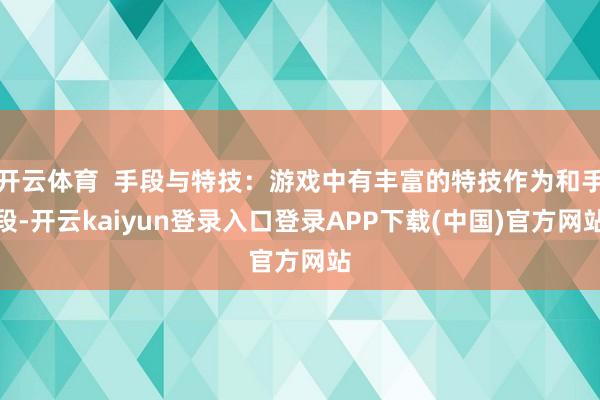 开云体育  手段与特技：游戏中有丰富的特技作为和手段-开云kaiyun登录入口登录APP下载(中国)官方网站
