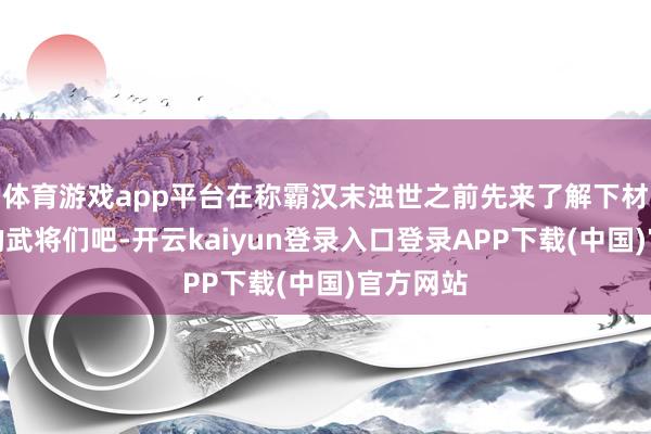 体育游戏app平台在称霸汉末浊世之前先来了解下材干最强的武将们吧-开云kaiyun登录入口登录APP下载(中国)官方网站