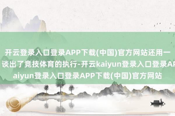 开云登录入口登录APP下载(中国)官方网站还用一句＂体育用事实语言＂谈出了竞技体育的执行-开云kaiyun登录入口登录APP下载(中国)官方网站