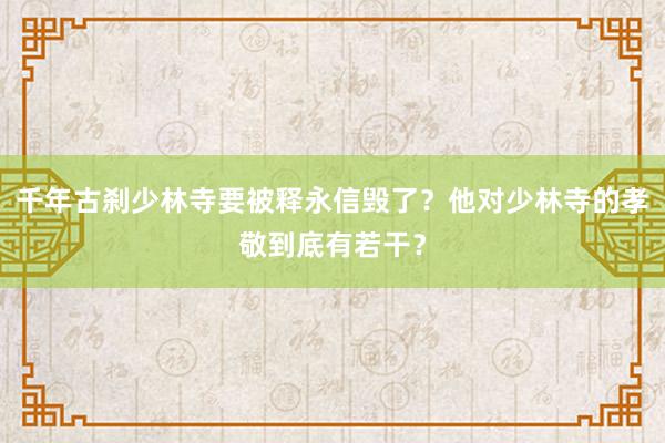 千年古刹少林寺要被释永信毁了？他对少林寺的孝敬到底有若干？