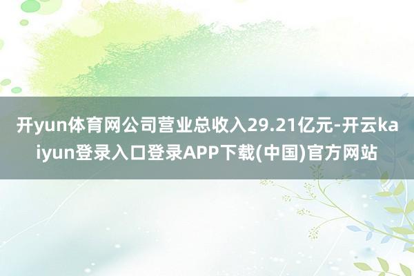 开yun体育网公司营业总收入29.21亿元-开云kaiyun登录入口登录APP下载(中国)官方网站