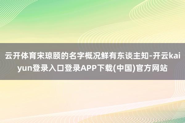 云开体育宋琼颐的名字概况鲜有东谈主知-开云kaiyun登录入口登录APP下载(中国)官方网站