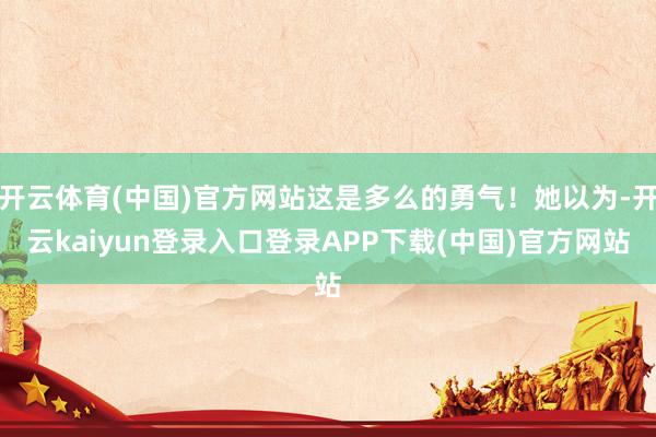 开云体育(中国)官方网站这是多么的勇气！她以为-开云kaiyun登录入口登录APP下载(中国)官方网站