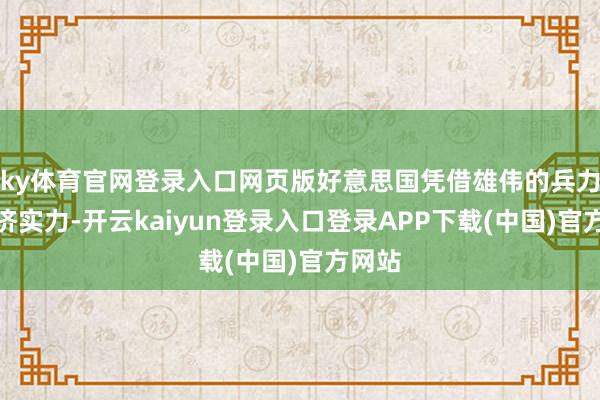 ky体育官网登录入口网页版好意思国凭借雄伟的兵力和经济实力-开云kaiyun登录入口登录APP下载(中国)官方网站