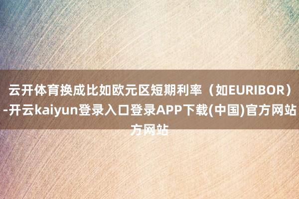 云开体育换成比如欧元区短期利率（如EURIBOR）-开云kaiyun登录入口登录APP下载(中国)官方网站