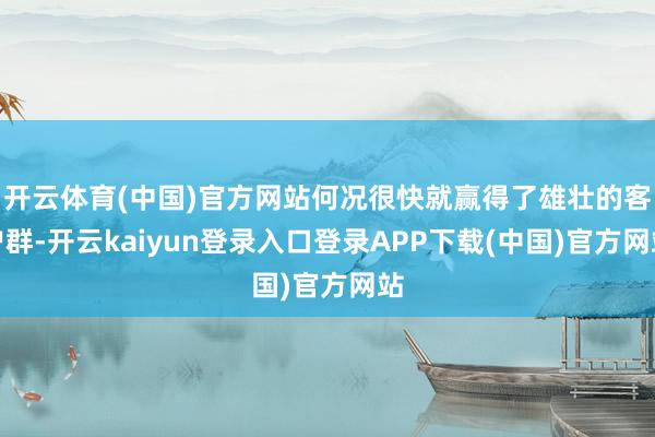 开云体育(中国)官方网站何况很快就赢得了雄壮的客户群-开云kaiyun登录入口登录APP下载(中国)官方网站