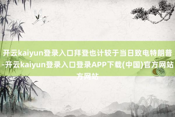 开云kaiyun登录入口拜登也计较于当日致电特朗普-开云kaiyun登录入口登录APP下载(中国)官方网站