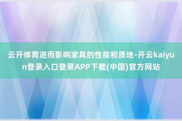云开体育进而影响家具的性能和质地-开云kaiyun登录入口登录APP下载(中国)官方网站