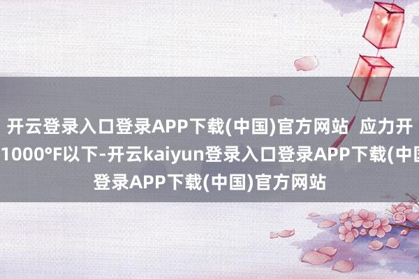开云登录入口登录APP下载(中国)官方网站  应力开释：加热到1000°F以下-开云kaiyun登录入口登录APP下载(中国)官方网站