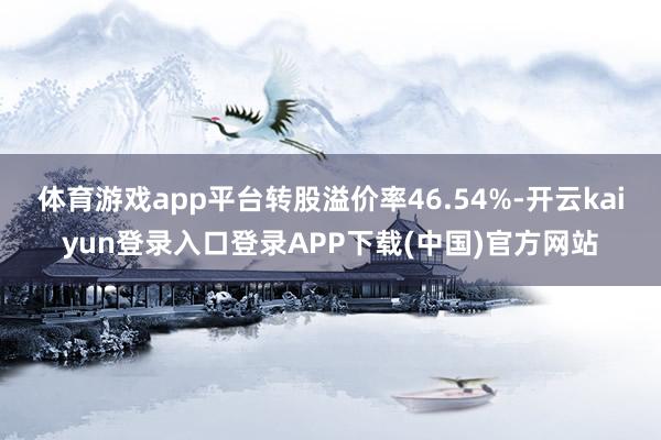 体育游戏app平台转股溢价率46.54%-开云kaiyun登录入口登录APP下载(中国)官方网站