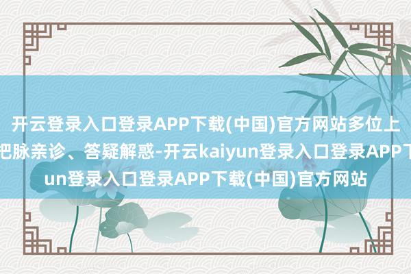 开云登录入口登录APP下载(中国)官方网站多位上海及安徽中医行家把脉亲诊、答疑解惑-开云kaiyun登录入口登录APP下载(中国)官方网站