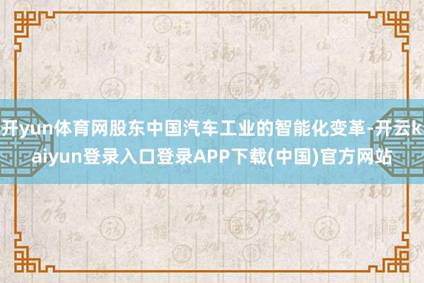 开yun体育网股东中国汽车工业的智能化变革-开云kaiyun登录入口登录APP下载(中国)官方网站