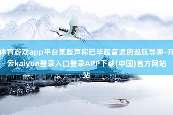 体育游戏app平台某些声称已毕超音速的巡航导弹-开云kaiyun登录入口登录APP下载(中国)官方网站