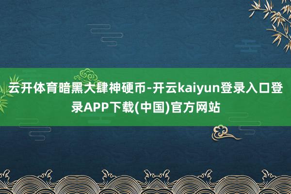 云开体育暗黑大肆神硬币-开云kaiyun登录入口登录APP下载(中国)官方网站
