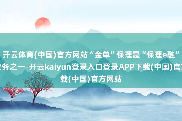 开云体育(中国)官方网站“金单”保理是“保理e融”家具业务之一-开云kaiyun登录入口登录APP下载(中国)官方网站