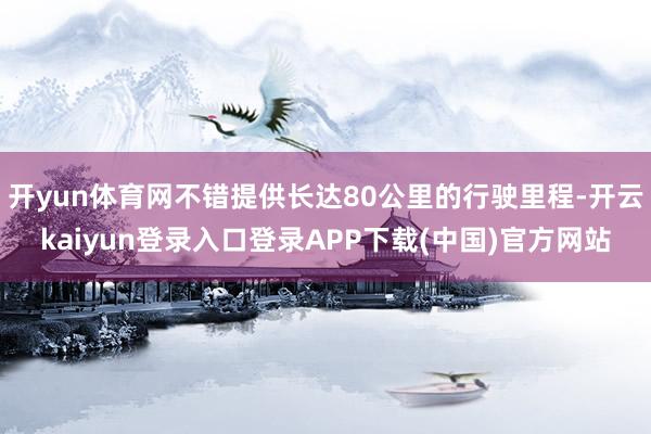 开yun体育网不错提供长达80公里的行驶里程-开云kaiyun登录入口登录APP下载(中国)官方网站