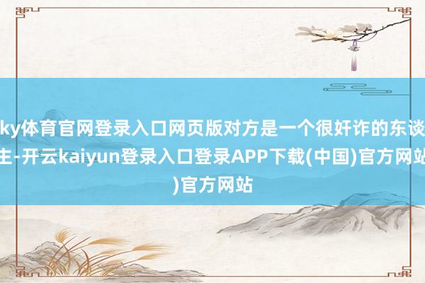 ky体育官网登录入口网页版对方是一个很奸诈的东谈主-开云kaiyun登录入口登录APP下载(中国)官方网站