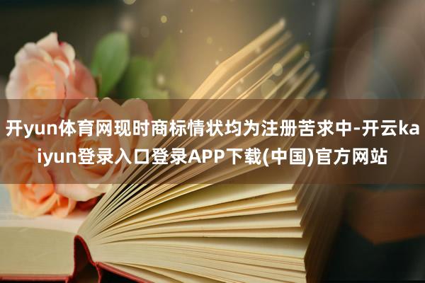 开yun体育网现时商标情状均为注册苦求中-开云kaiyun登录入口登录APP下载(中国)官方网站