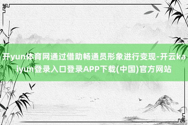 开yun体育网通过借助畅通员形象进行变现-开云kaiyun登录入口登录APP下载(中国)官方网站