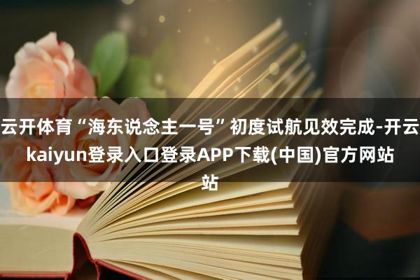 云开体育“海东说念主一号”初度试航见效完成-开云kaiyun登录入口登录APP下载(中国)官方网站