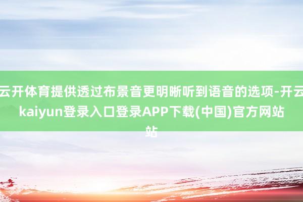 云开体育提供透过布景音更明晰听到语音的选项-开云kaiyun登录入口登录APP下载(中国)官方网站