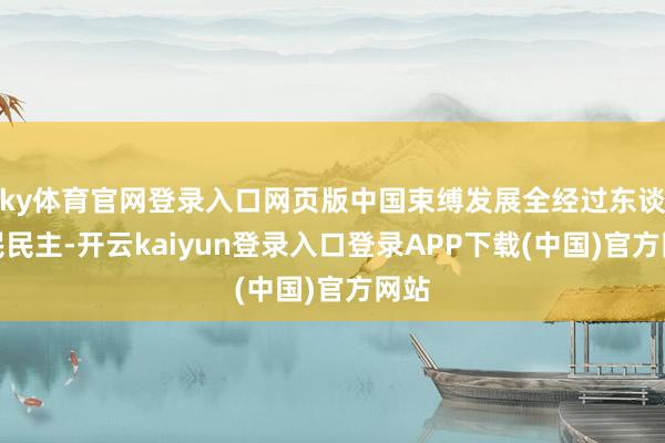 ky体育官网登录入口网页版中国束缚发展全经过东谈主民民主-开云kaiyun登录入口登录APP下载(中国)官方网站
