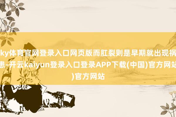 ky体育官网登录入口网页版而肛裂则是早期就出现祸患-开云kaiyun登录入口登录APP下载(中国)官方网站