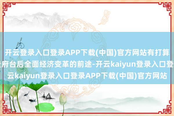 开云登录入口登录APP下载(中国)官方网站有打算者运行筹商特朗普政贵府台后全面经济变革的前途-开云kaiyun登录入口登录APP下载(中国)官方网站