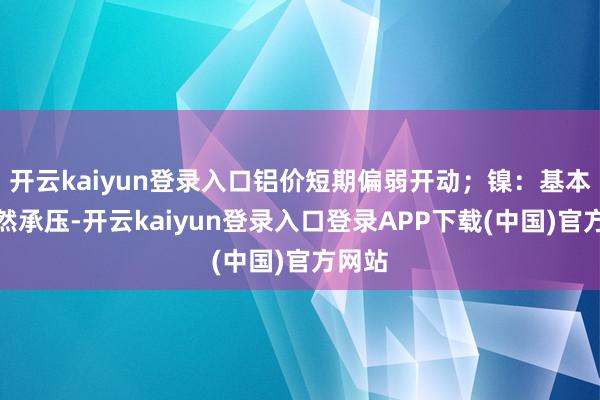 开云kaiyun登录入口铝价短期偏弱开动；镍：基本面仍然承压-开云kaiyun登录入口登录APP下载(中国)官方网站
