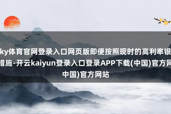 ky体育官网登录入口网页版即便按照现时的高利率银行措施-开云kaiyun登录入口登录APP下载(中国)官方网站