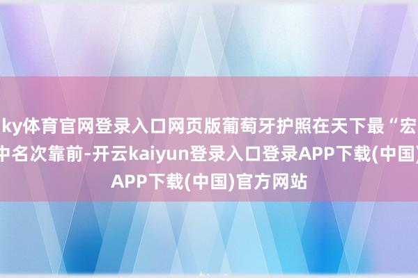 ky体育官网登录入口网页版葡萄牙护照在天下最“宏大”护照中名次靠前-开云kaiyun登录入口登录APP下载(中国)官方网站