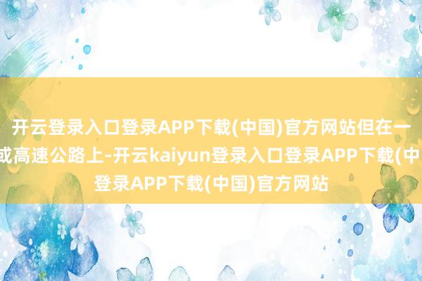 开云登录入口登录APP下载(中国)官方网站但在一些偏远地区或高速公路上-开云kaiyun登录入口登录APP下载(中国)官方网站