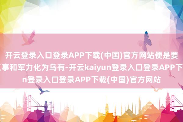开云登录入口登录APP下载(中国)官方网站便是要让敌东说念主的工事和军力化为乌有-开云kaiyun登录入口登录APP下载(中国)官方网站