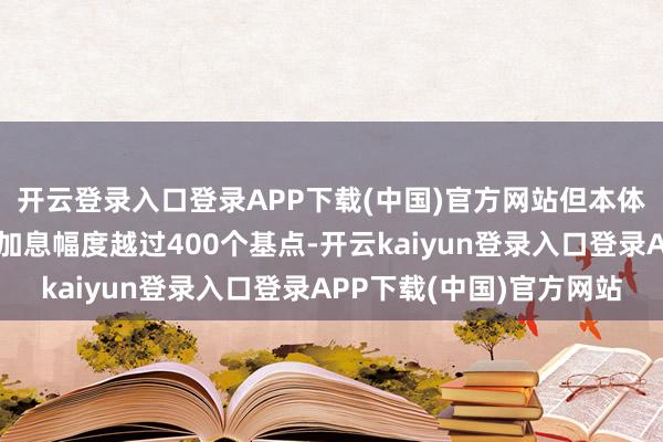开云登录入口登录APP下载(中国)官方网站但本体上那一年好意思联储加息幅度越过400个基点-开云kaiyun登录入口登录APP下载(中国)官方网站