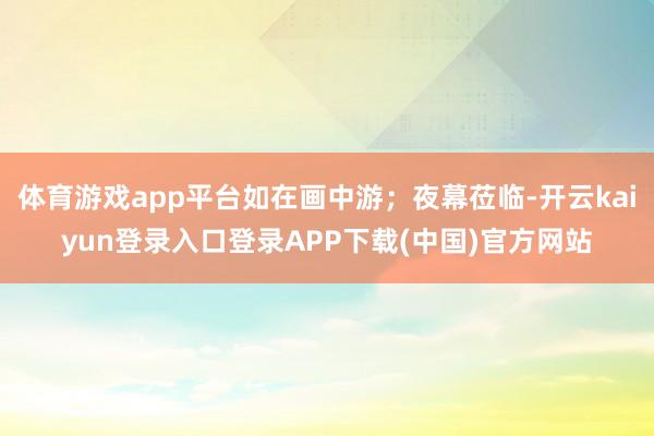 体育游戏app平台如在画中游；夜幕莅临-开云kaiyun登录入口登录APP下载(中国)官方网站