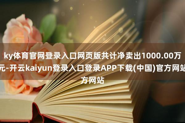 ky体育官网登录入口网页版共计净卖出1000.00万元-开云kaiyun登录入口登录APP下载(中国)官方网站
