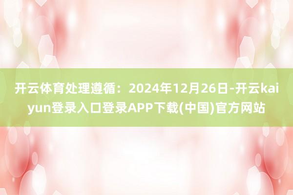 开云体育处理遵循：2024年12月26日-开云kaiyun登录入口登录APP下载(中国)官方网站