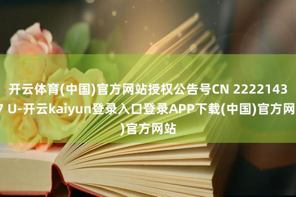开云体育(中国)官方网站授权公告号CN 222214357 U-开云kaiyun登录入口登录APP下载(中国)官方网站