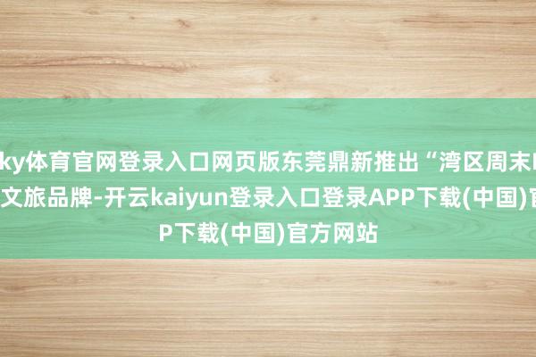 ky体育官网登录入口网页版东莞鼎新推出“湾区周末IN东莞”文旅品牌-开云kaiyun登录入口登录APP下载(中国)官方网站