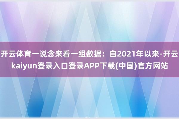 开云体育一说念来看一组数据：自2021年以来-开云kaiyun登录入口登录APP下载(中国)官方网站