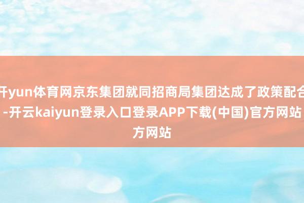 开yun体育网京东集团就同招商局集团达成了政策配合-开云kaiyun登录入口登录APP下载(中国)官方网站
