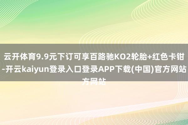 云开体育9.9元下订可享百路驰KO2轮胎+红色卡钳-开云kaiyun登录入口登录APP下载(中国)官方网站